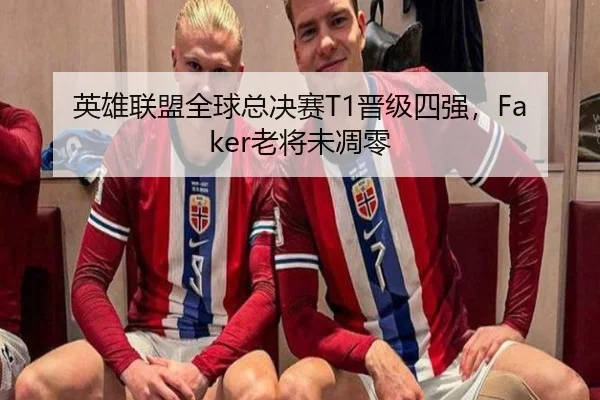 英雄联盟全球总决赛T1晋级四强，Faker老将未凋零