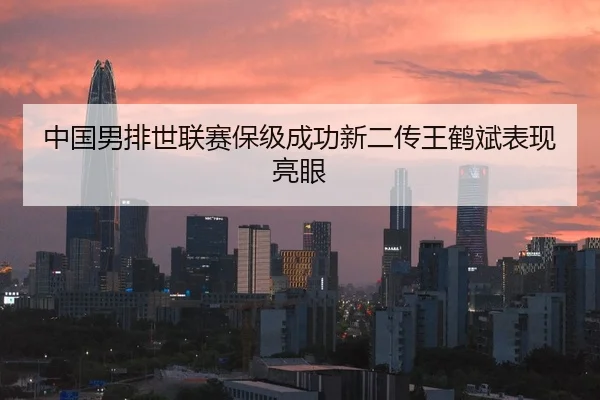 中国男排世联赛保级成功新二传王鹤斌表现亮眼