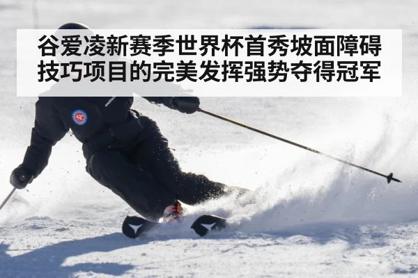 谷爱凌新赛季世界杯首秀坡面障碍技巧项目的完美发挥强势夺得冠军