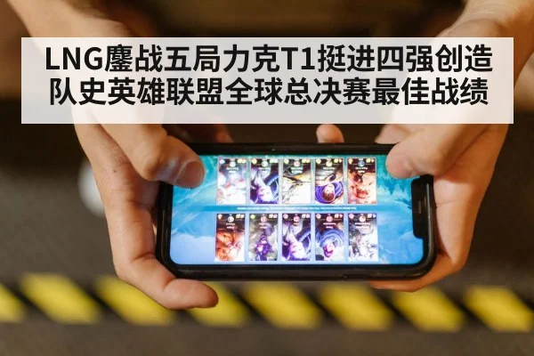 LNG鏖战五局力克T1挺进四强创造队史英雄联盟全球总决赛最佳战绩