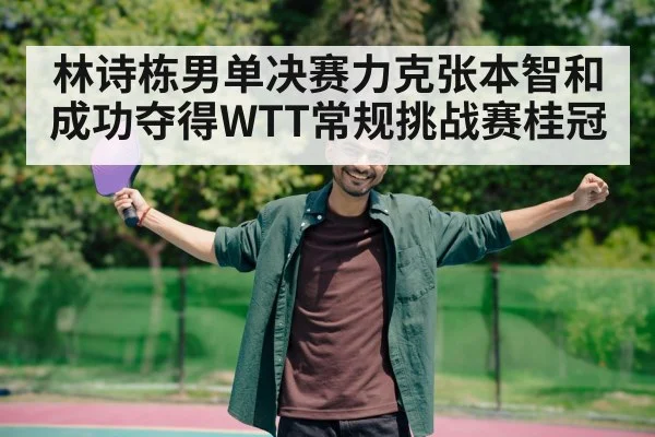 林诗栋男单决赛力克张本智和成功夺得WTT常规挑战赛桂冠