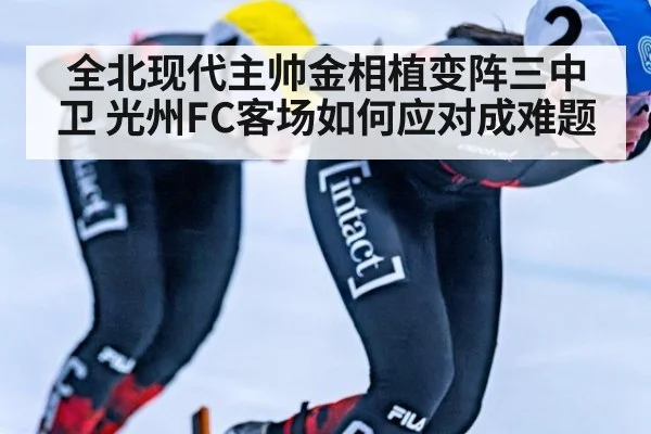 全北现代主帅金相植变阵三中卫 光州FC客场如何应对成难题