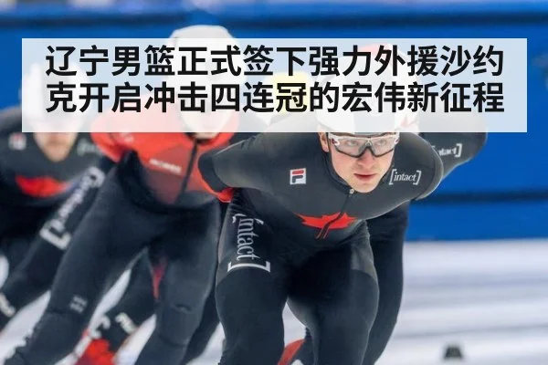 辽宁男篮正式签下强力外援沙约克开启冲击四连冠的宏伟新征程