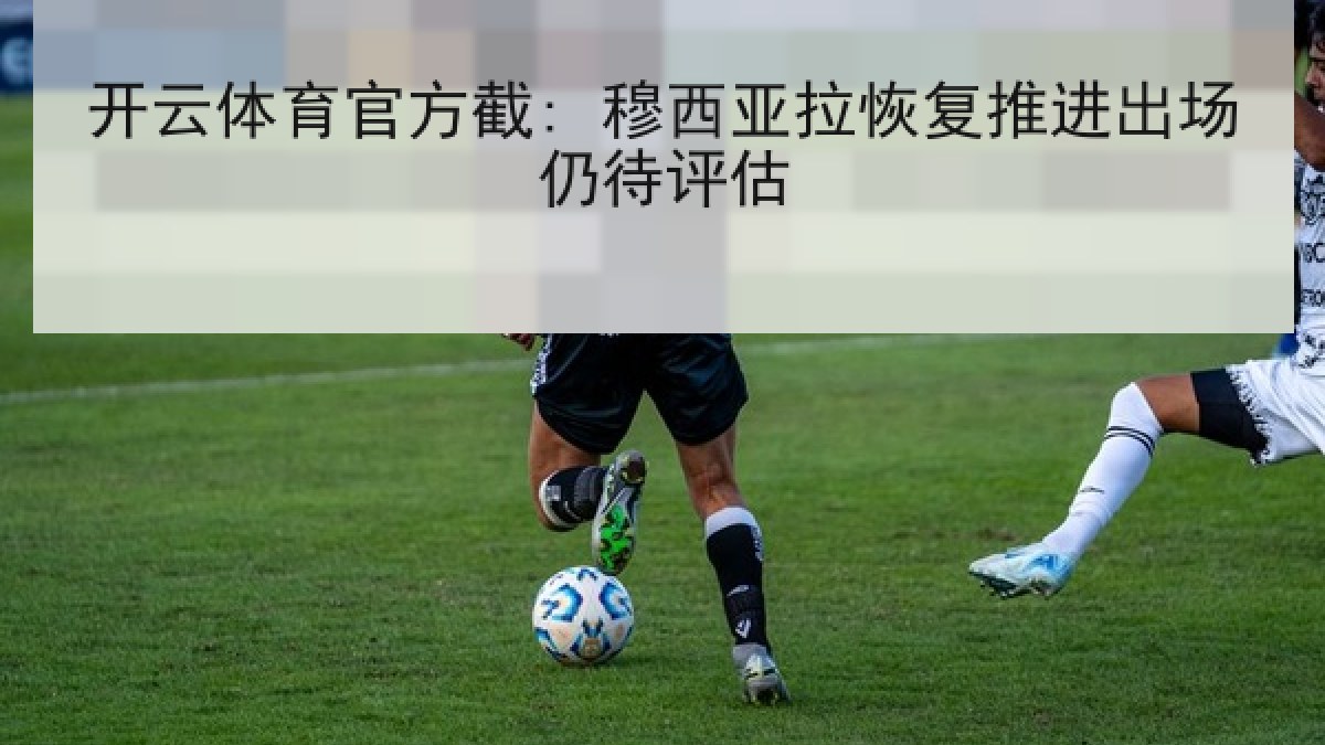 开云体育官方截: 穆西亚拉恢复推进出场仍待评估
